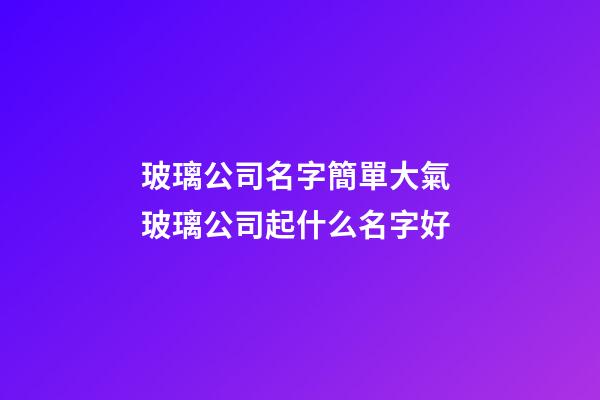 玻璃公司名字簡單大氣 玻璃公司起什么名字好